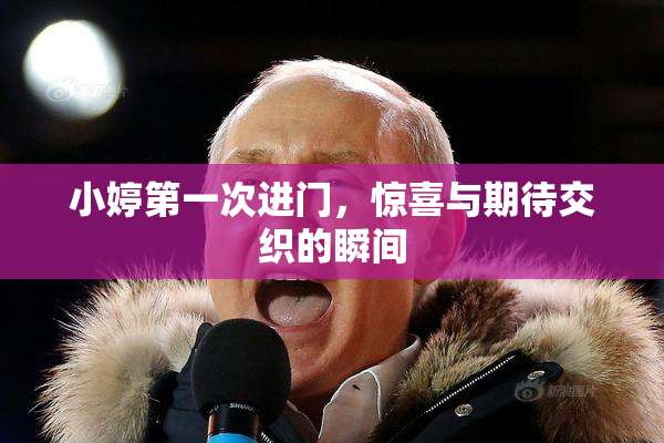 小婷第一次进门，惊喜与期待交织的瞬间