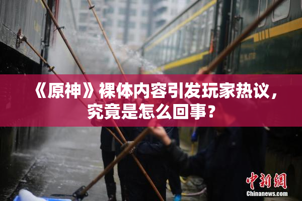 《原神》裸体内容引发玩家热议，究竟是怎么回事？