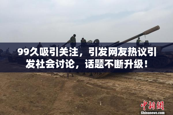 99久吸引关注，引发网友热议引发社会讨论，话题不断升级！
