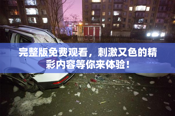 完整版免费观看，刺激又色的精彩内容等你来体验！