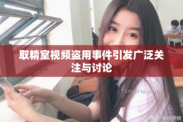 取精室视频盗用事件引发广泛关注与讨论