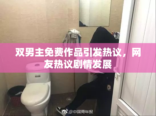 双男主免费作品引发热议，网友热议剧情发展