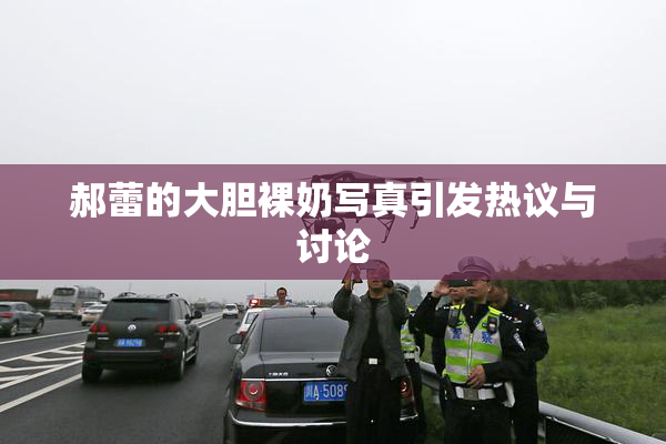 郝蕾的大胆裸奶写真引发热议与讨论