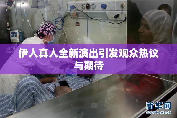 伊人真人全新演出引发观众热议与期待