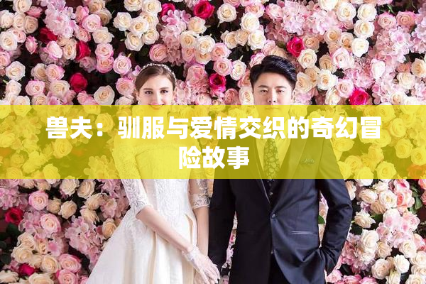 兽夫：驯服与爱情交织的奇幻冒险故事