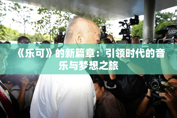《乐可》的新篇章：引领时代的音乐与梦想之旅