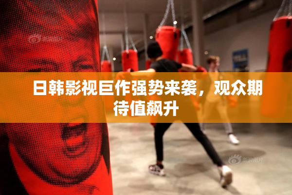 日韩影视巨作强势来袭，观众期待值飙升