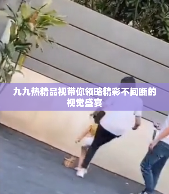 九九热精品视带你领略精彩不间断的视觉盛宴