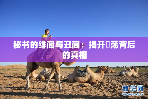 秘书的绯闻与丑闻：揭开婬荡背后的真相