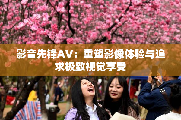 影音先锋AV：重塑影像体验与追求极致视觉享受