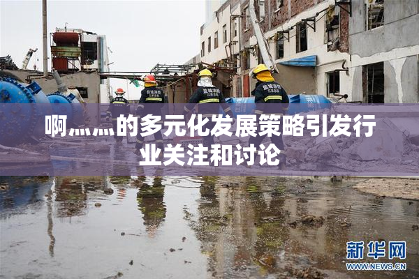 啊灬灬的多元化发展策略引发行业关注和讨论