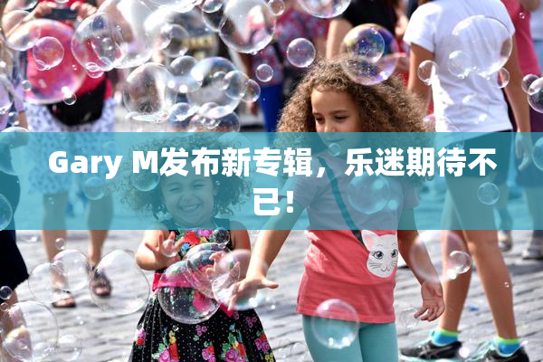 Gary M发布新专辑，乐迷期待不已！