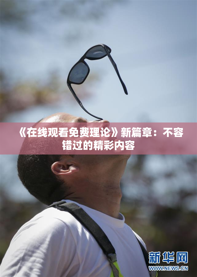 《在线观看免费理论》新篇章：不容错过的精彩内容