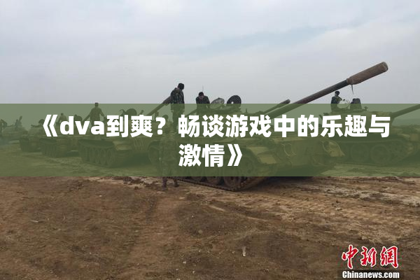 《dva到爽？畅谈游戏中的乐趣与激情》