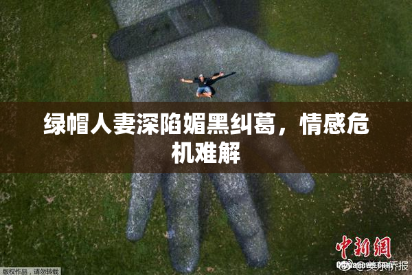 绿帽人妻深陷媚黑纠葛，情感危机难解