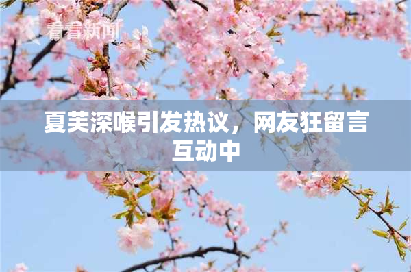 夏芙深喉引发热议，网友狂留言互动中