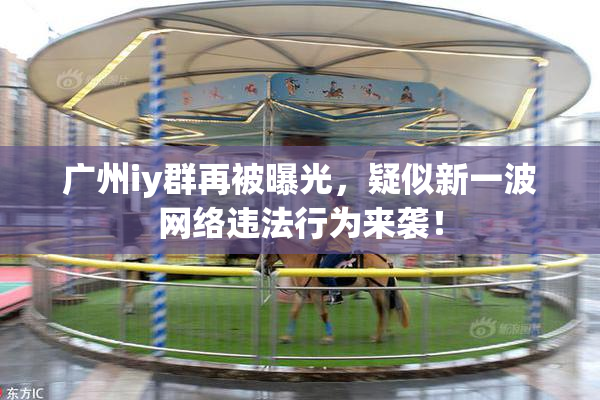 广州iy群再被曝光，疑似新一波网络违法行为来袭！
