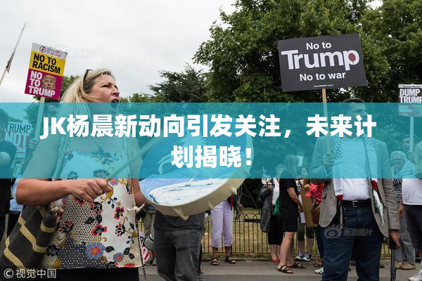 JK杨晨新动向引发关注，未来计划揭晓！