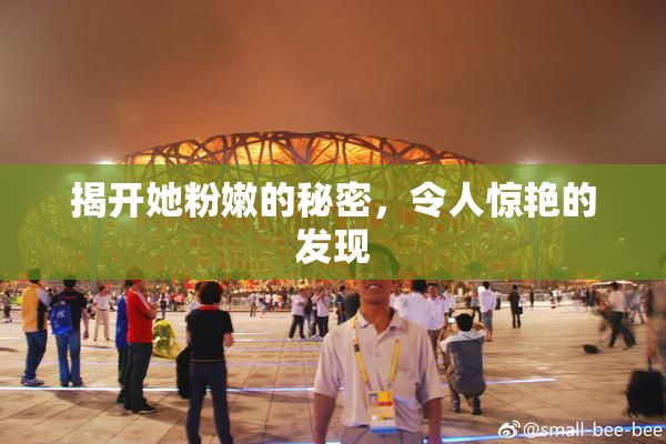 揭开她粉嫩的秘密，令人惊艳的发现