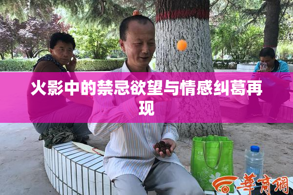 火影中的禁忌欲望与情感纠葛再现