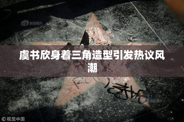 虞书欣身着三角造型引发热议风潮