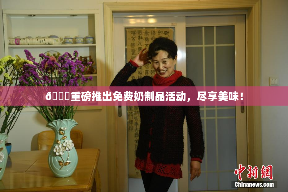 🔞重磅推出免费奶制品活动，尽享美味！