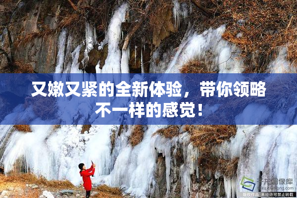 又嫩又紧的全新体验，带你领略不一样的感觉！