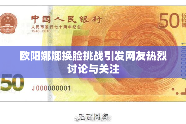 欧阳娜娜换脸挑战引发网友热烈讨论与关注
