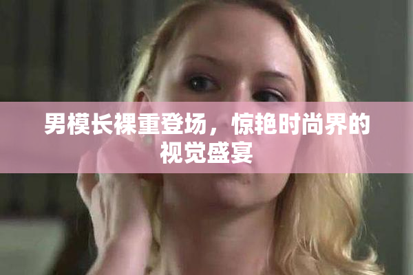 男模长裸重登场，惊艳时尚界的视觉盛宴