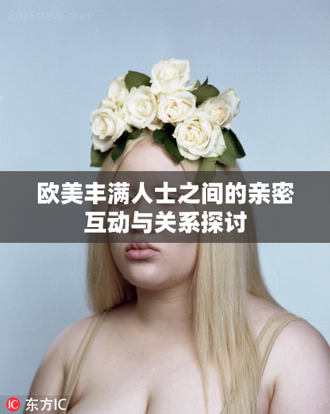 欧美丰满人士之间的亲密互动与关系探讨