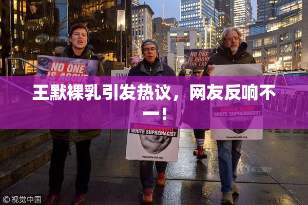 王默裸乳引发热议，网友反响不一！