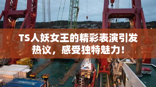TS人妖女王的精彩表演引发热议，感受独特魅力！
