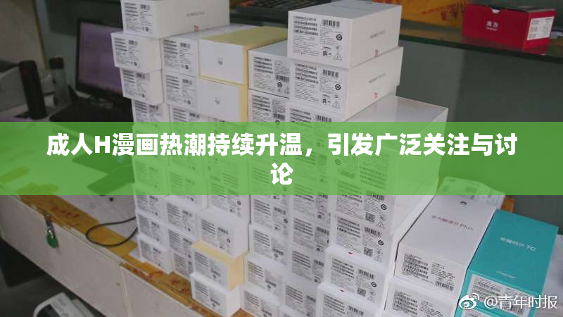 成人H漫画热潮持续升温，引发广泛关注与讨论