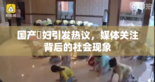 国产婬妇引发热议，媒体关注背后的社会现象