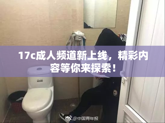 17c成人频道新上线，精彩内容等你来探索！