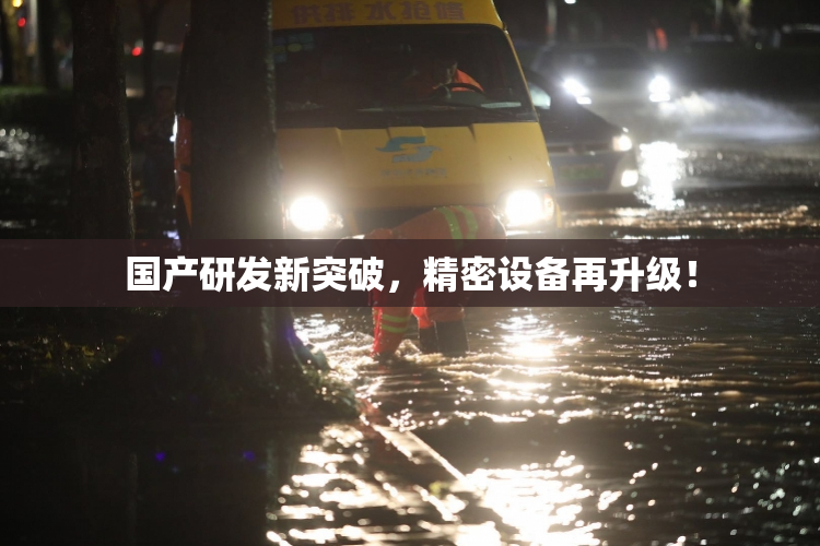 国产研发新突破，精密设备再升级！
