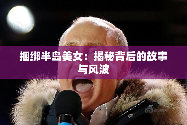 捆绑半岛美女：揭秘背后的故事与风波