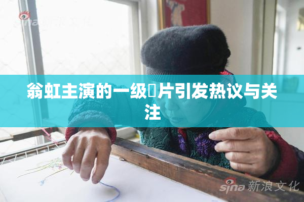 翁虹主演的一级婬片引发热议与关注