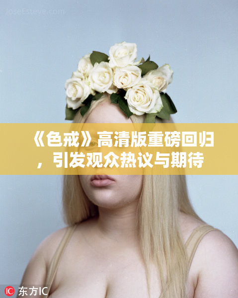 《色戒》高清版重磅回归，引发观众热议与期待