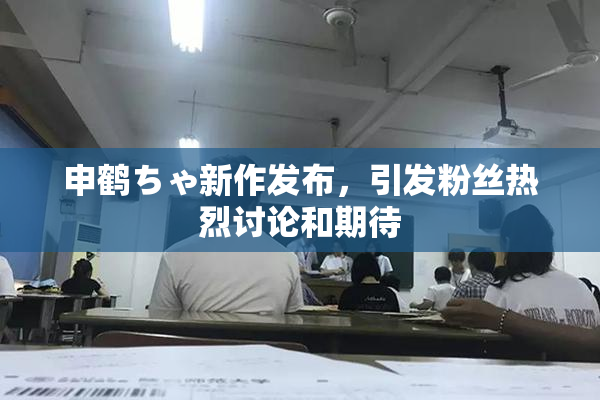 申鹤ちゃ新作发布，引发粉丝热烈讨论和期待