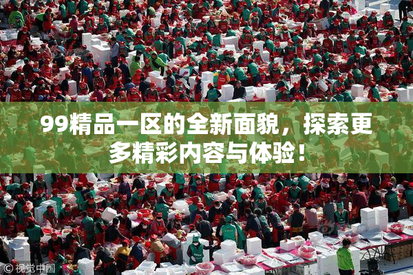 99精品一区的全新面貌，探索更多精彩内容与体验！