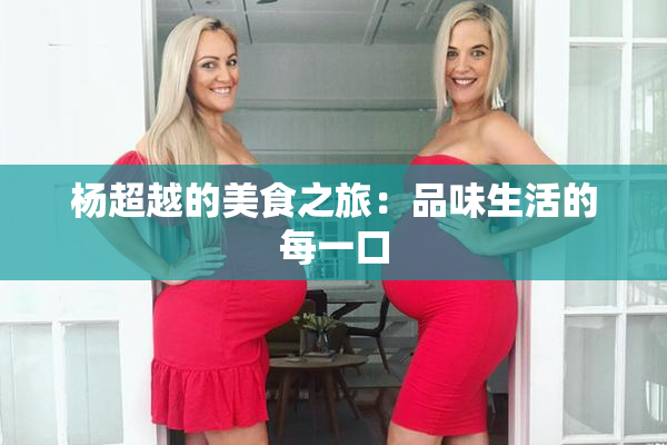杨超越的美食之旅：品味生活的每一口