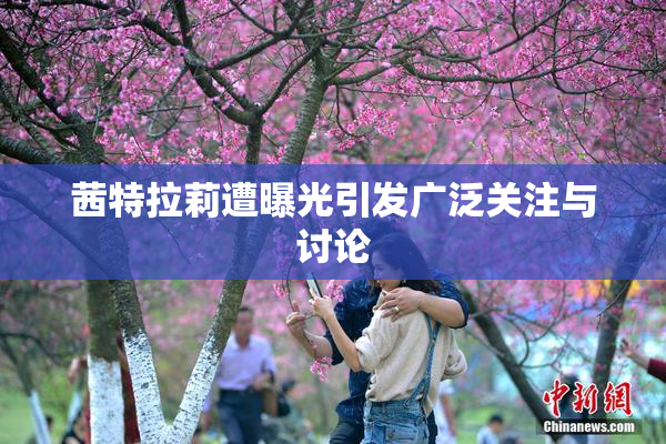 茜特拉莉遭曝光引发广泛关注与讨论