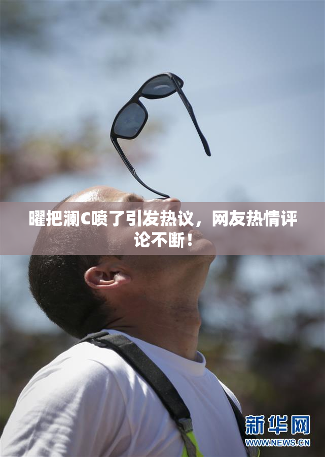 曜把澜C喷了引发热议，网友热情评论不断！