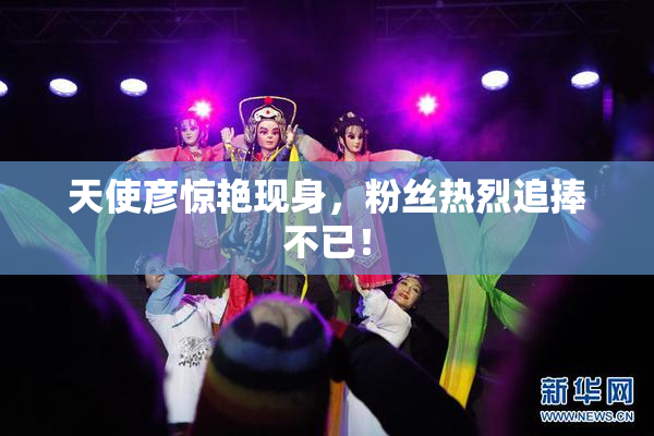 天使彦惊艳现身，粉丝热烈追捧不已！