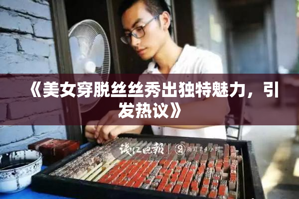 《美女穿脱丝丝秀出独特魅力，引发热议》