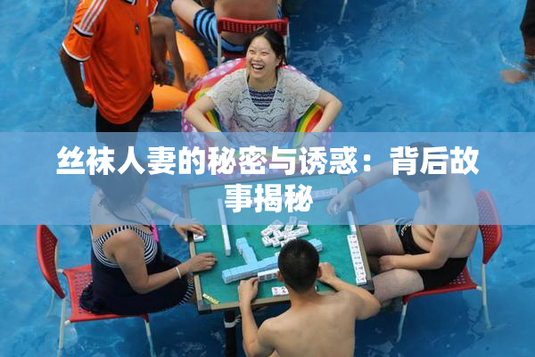 丝袜人妻的秘密与诱惑：背后故事揭秘