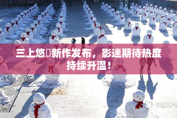 三上悠亜新作发布，影迷期待热度持续升温！