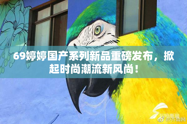 69婷婷国产系列新品重磅发布，掀起时尚潮流新风尚！