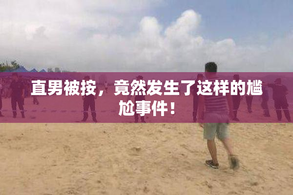 直男被按，竟然发生了这样的尴尬事件！